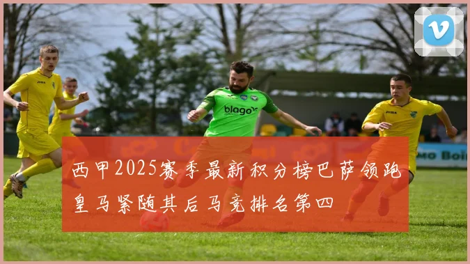 西甲2025赛季最新积分榜巴萨领跑皇马紧随其后马竞排名第四