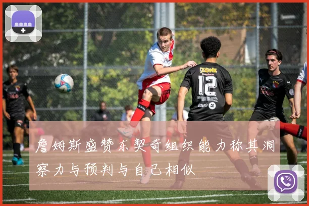 詹姆斯盛赞东契奇组织能力称其洞察力与预判与自己相似