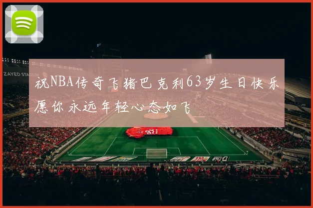 祝NBA传奇飞猪巴克利63岁生日快乐愿你永远年轻心态如飞