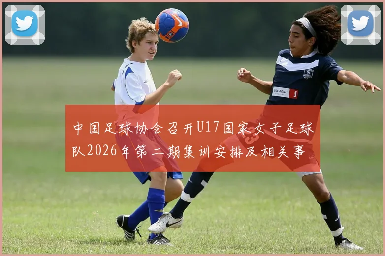 中国足球协会召开U17国家女子足球队2026年第二期集训安排及相关事项通知