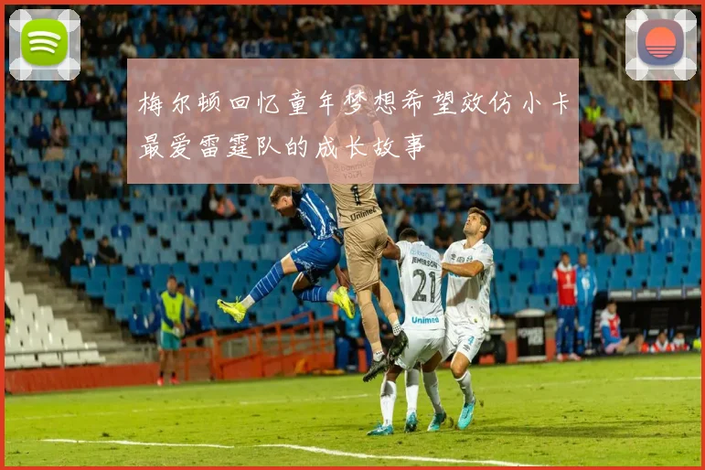 梅尔顿回忆童年梦想希望效仿小卡最爱雷霆队的成长故事