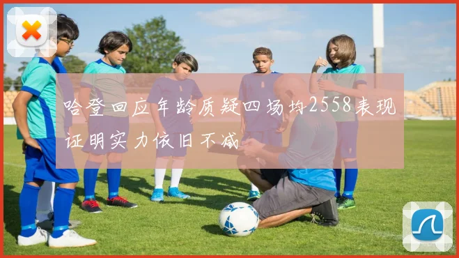 哈登回应年龄质疑四场均2558表现证明实力依旧不减