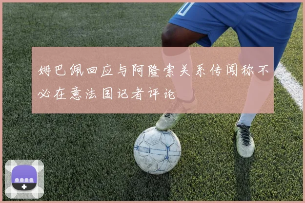 姆巴佩回应与阿隆索关系传闻称不必在意法国记者评论