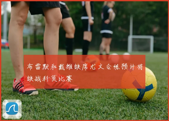 布雷默和戴维缺席尤文合练预计将缺战科莫比赛