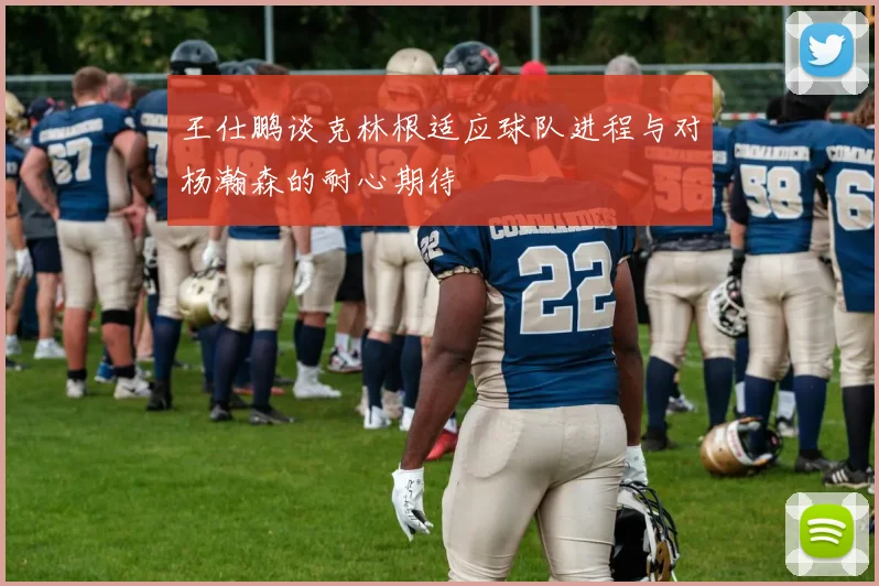 王仕鹏谈克林根适应球队进程与对杨瀚森的耐心期待