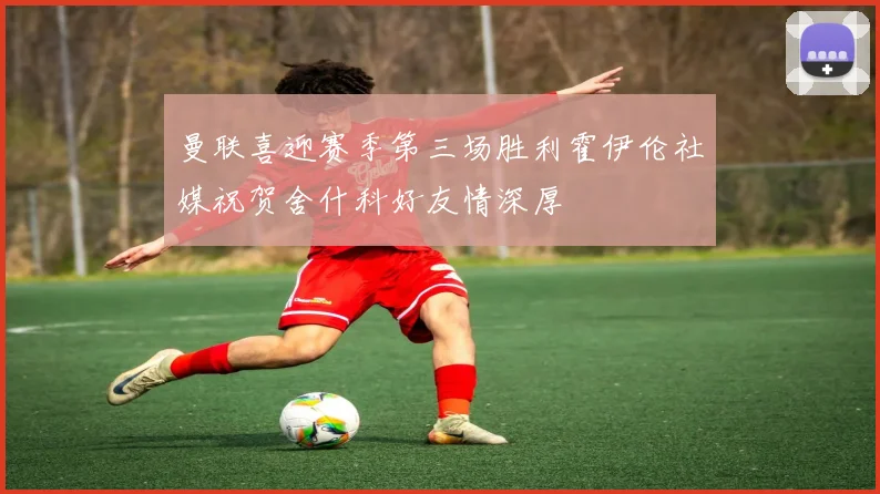 曼联喜迎赛季第三场胜利霍伊伦社媒祝贺舍什科好友情深厚