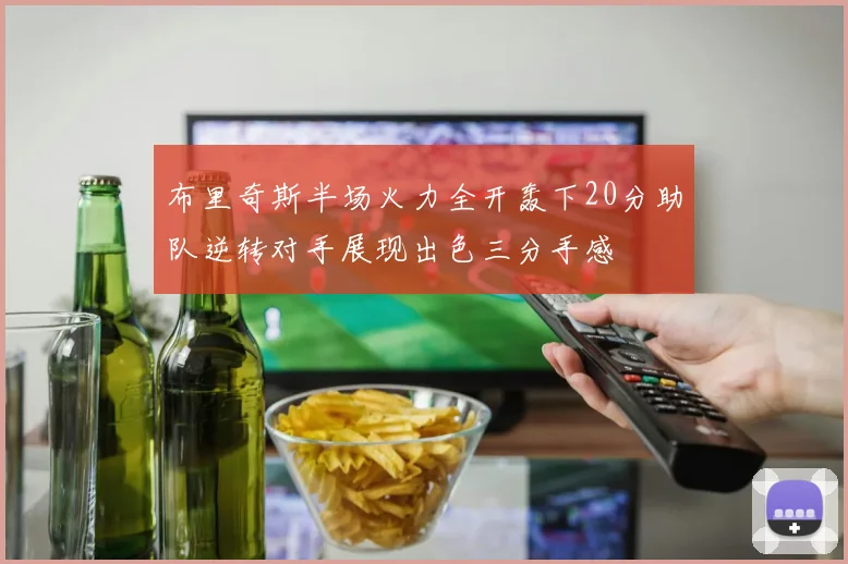布里奇斯半场火力全开轰下20分助队逆转对手展现出色三分手感