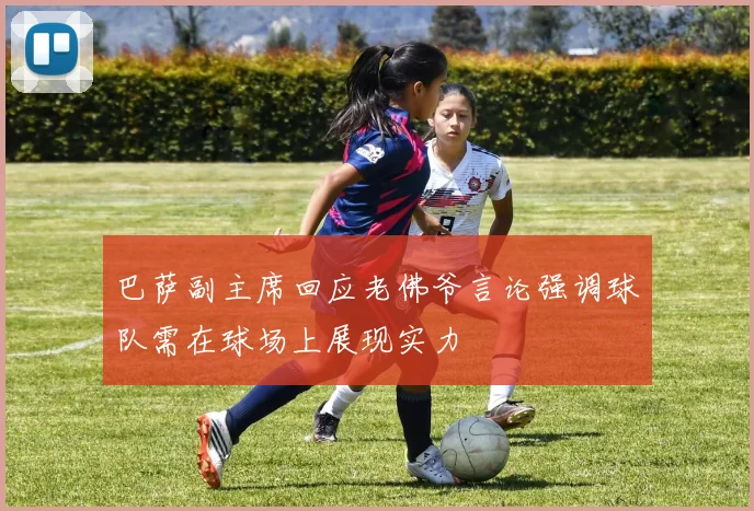 巴萨副主席回应老佛爷言论强调球队需在球场上展现实力