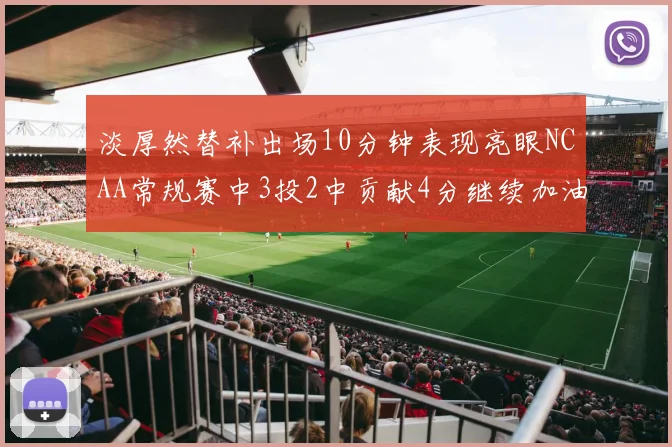 淡厚然替补出场10分钟表现亮眼NCAA常规赛中3投2中贡献4分继续加油