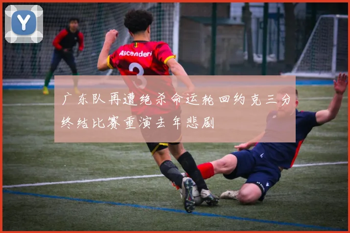 广东队再遭绝杀命运轮回约克三分终结比赛重演去年悲剧