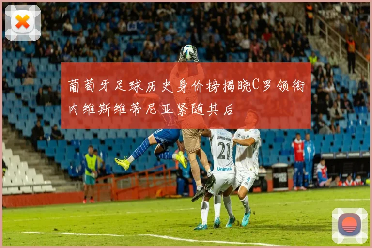 葡萄牙足球历史身价榜揭晓C罗领衔内维斯维蒂尼亚紧随其后