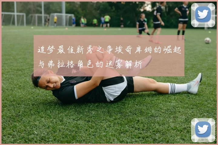 追梦最佳新秀之争埃奇库姆的崛起与弗拉格角色的迷雾解析