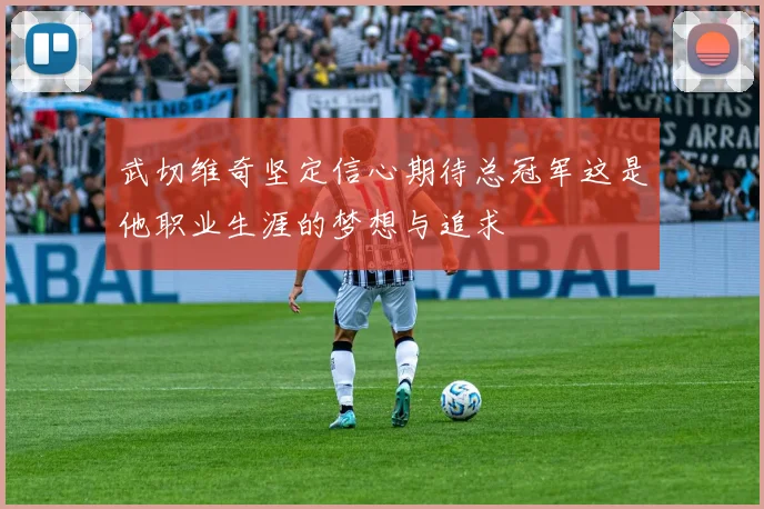 武切维奇坚定信心期待总冠军这是他职业生涯的梦想与追求