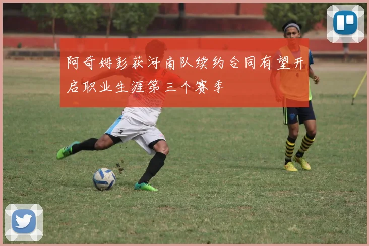 阿奇姆彭获河南队续约合同有望开启职业生涯第三个赛季