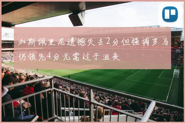 加斯佩里尼遗憾失去2分但强调罗马仍领先4分无需过于沮丧