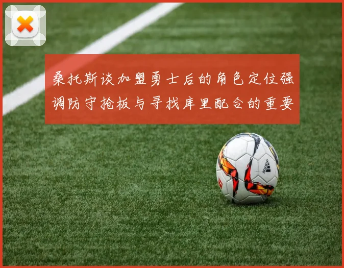 桑托斯谈加盟勇士后的角色定位强调防守抢板与寻找库里配合的重要性