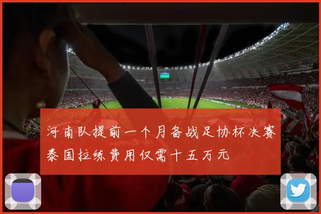 河南队提前一个月备战足协杯决赛泰国拉练费用仅需十五万元