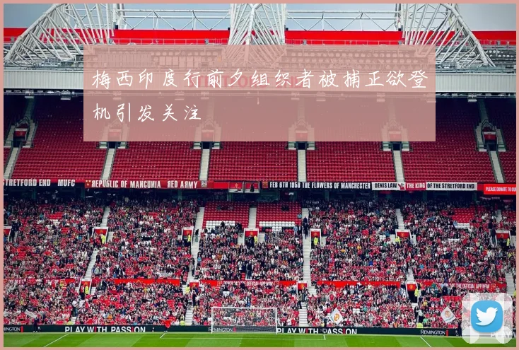 梅西印度行前夕组织者被捕正欲登机引发关注