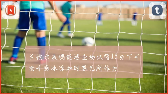 兰德尔表现低迷全场仅得15分下半场手感冰凉加时赛无所作为