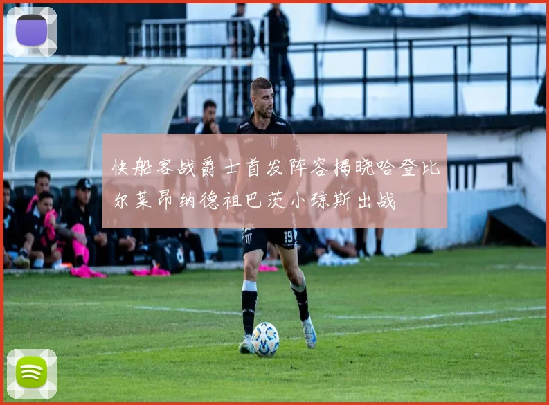 快船客战爵士首发阵容揭晓哈登比尔莱昂纳德祖巴茨小琼斯出战