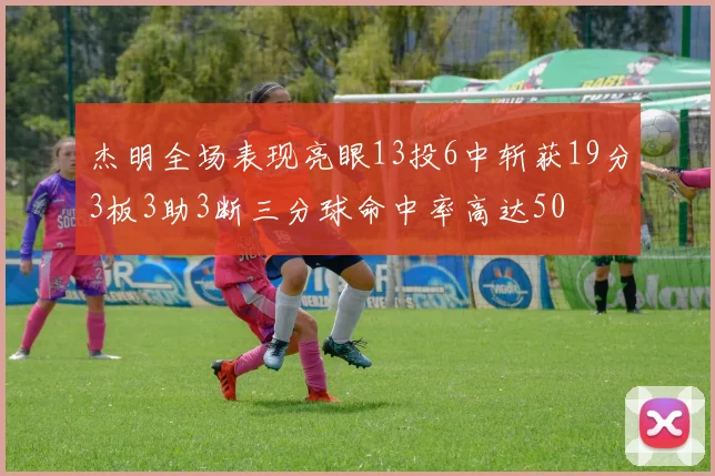 杰明全场表现亮眼13投6中斩获19分3板3助3断三分球命中率高达50