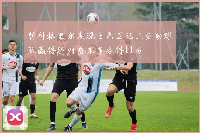 替补梅里尔表现出色五记三分助球队赢得胜利首末节各得11分