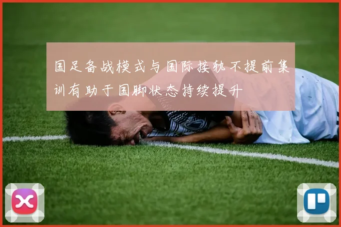 国足备战模式与国际接轨不提前集训有助于国脚状态持续提升