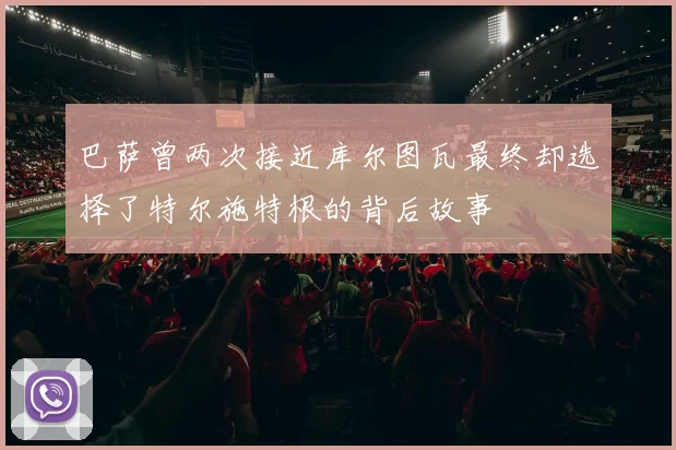 巴萨曾两次接近库尔图瓦最终却选择了特尔施特根的背后故事