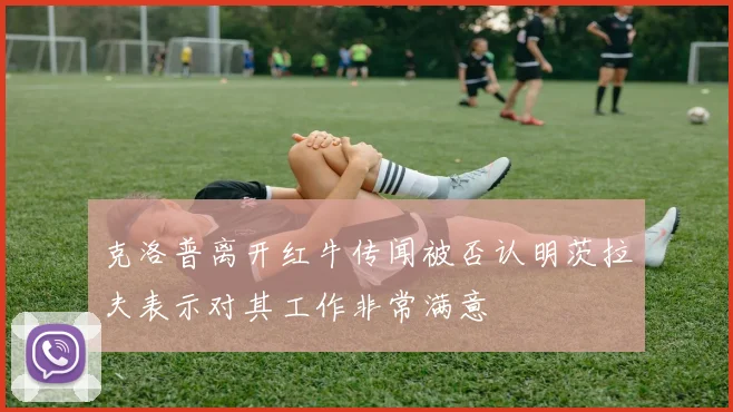 克洛普离开红牛传闻被否认明茨拉夫表示对其工作非常满意
