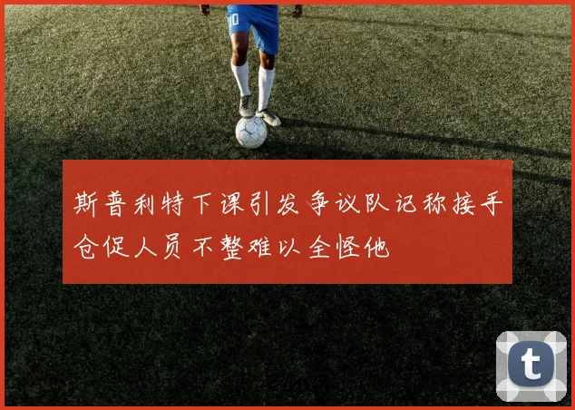 斯普利特下课引发争议队记称接手仓促人员不整难以全怪他
