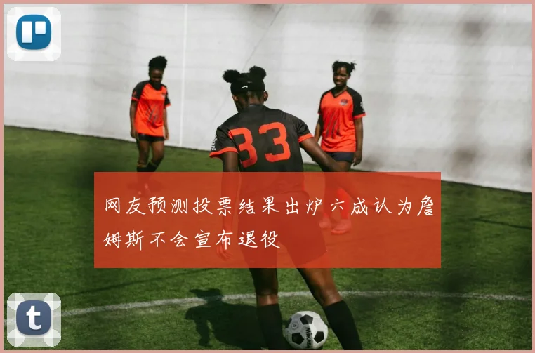 网友预测投票结果出炉六成认为詹姆斯不会宣布退役