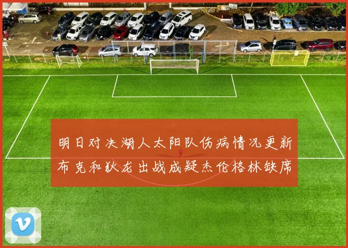 明日对决湖人太阳队伤病情况更新布克和狄龙出战成疑杰伦格林缺席