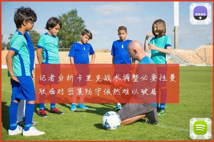 记者分析卡里克战术调整必要性曼联面对密集防守依然难以破局