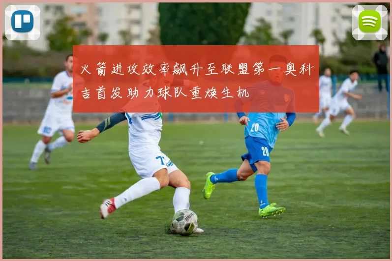火箭进攻效率飙升至联盟第一奥科吉首发助力球队重焕生机