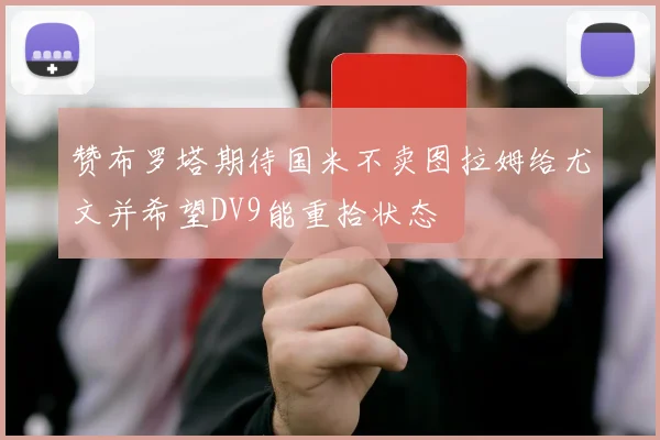 赞布罗塔期待国米不卖图拉姆给尤文并希望DV9能重拾状态
