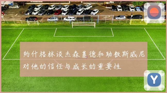 约什格林谈杰森基德和助教斯威尼对他的信任与成长的重要性