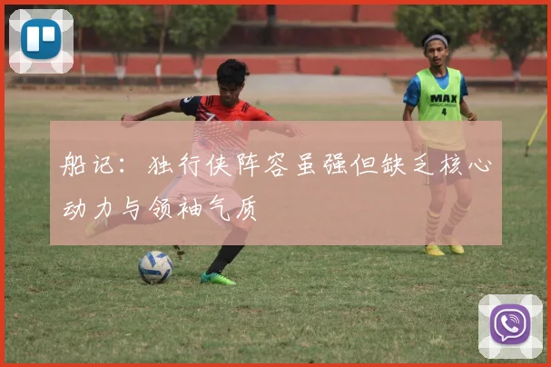 船记：独行侠阵容虽强但缺乏核心动力与领袖气质