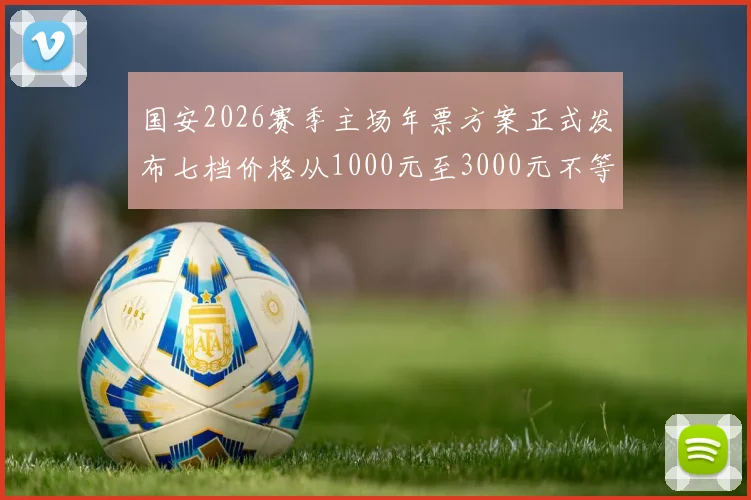 国安2026赛季主场年票方案正式发布七档价格从1000元至3000元不等