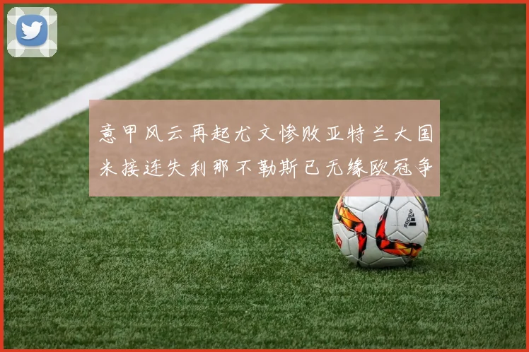 意甲风云再起尤文惨败亚特兰大国米接连失利那不勒斯已无缘欧冠争夺