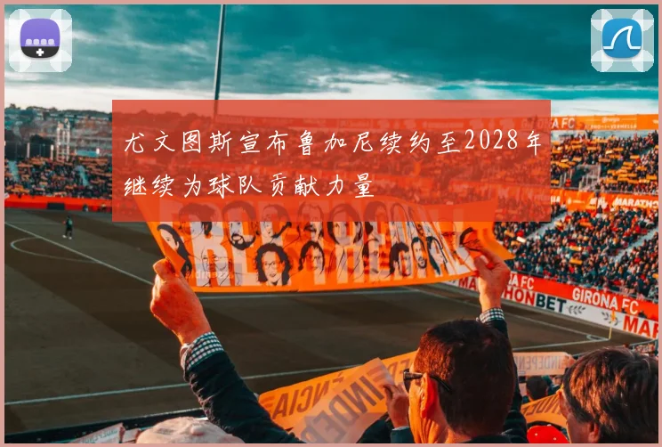 尤文图斯宣布鲁加尼续约至2028年继续为球队贡献力量